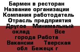 Бармен в ресторан › Название организации ­ Компания-работодатель › Отрасль предприятия ­ Другое › Минимальный оклад ­ 22 000 - Все города Работа » Вакансии   . Тверская обл.,Бежецк г.